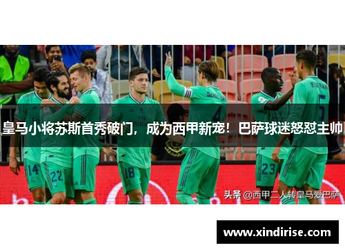 皇马小将苏斯首秀破门，成为西甲新宠！巴萨球迷怒怼主帅