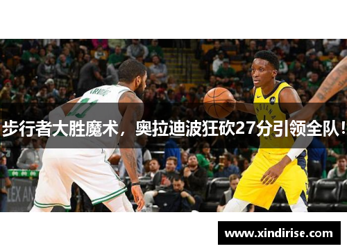 步行者大胜魔术，奥拉迪波狂砍27分引领全队！