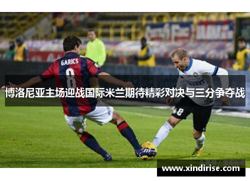 博洛尼亚主场迎战国际米兰期待精彩对决与三分争夺战