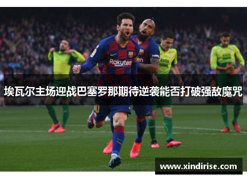 埃瓦尔主场迎战巴塞罗那期待逆袭能否打破强敌魔咒