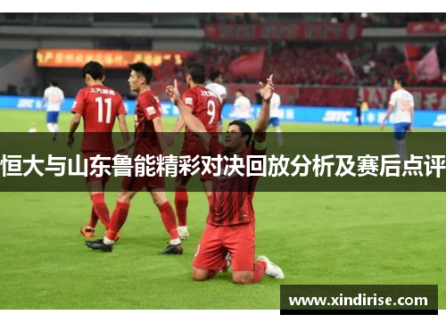 恒大与山东鲁能精彩对决回放分析及赛后点评