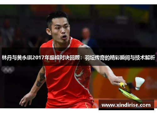 林丹与黄永琪2017年巅峰对决回顾：羽坛传奇的精彩瞬间与技术解析