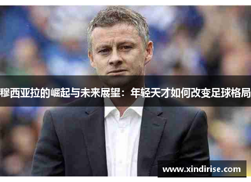 穆西亚拉的崛起与未来展望：年轻天才如何改变足球格局