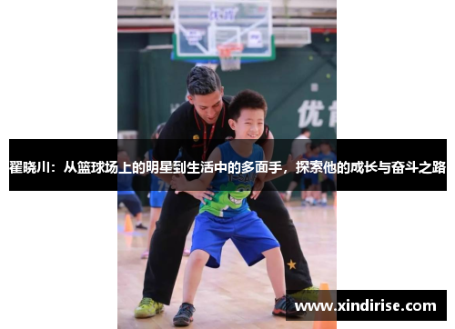 翟晓川：从篮球场上的明星到生活中的多面手，探索他的成长与奋斗之路