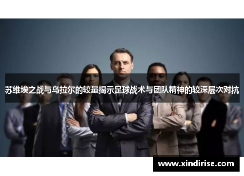 苏维埃之战与乌拉尔的较量揭示足球战术与团队精神的较深层次对抗