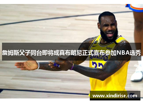 詹姆斯父子同台即将成真布朗尼正式宣布参加NBA选秀