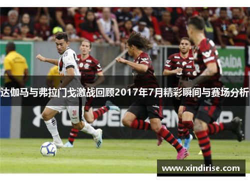 达伽马与弗拉门戈激战回顾2017年7月精彩瞬间与赛场分析