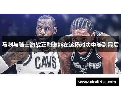 马刺与骑士激战正酣谁能在这场对决中笑到最后
