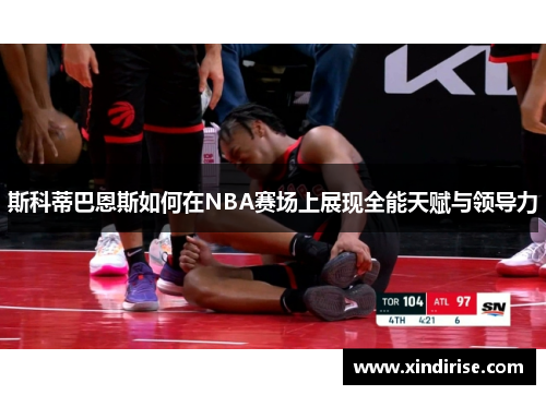斯科蒂巴恩斯如何在NBA赛场上展现全能天赋与领导力