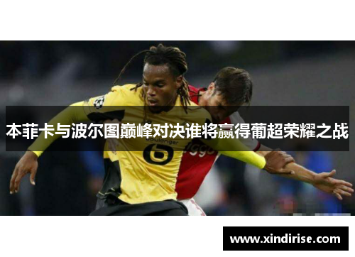 本菲卡与波尔图巅峰对决谁将赢得葡超荣耀之战