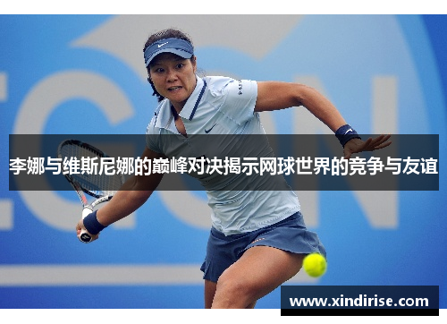 李娜与维斯尼娜的巅峰对决揭示网球世界的竞争与友谊