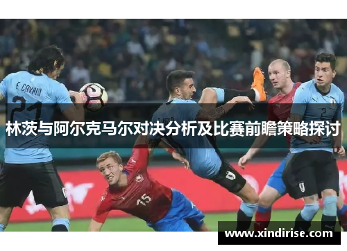 林茨与阿尔克马尔对决分析及比赛前瞻策略探讨