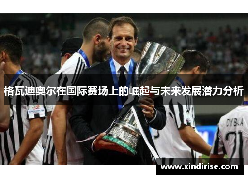 格瓦迪奥尔在国际赛场上的崛起与未来发展潜力分析