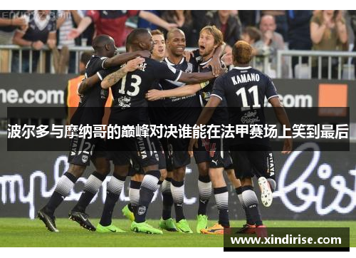 波尔多与摩纳哥的巅峰对决谁能在法甲赛场上笑到最后