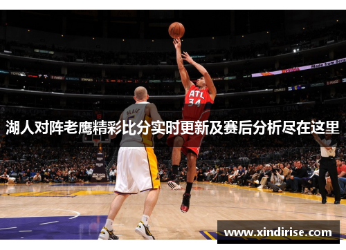 湖人对阵老鹰精彩比分实时更新及赛后分析尽在这里