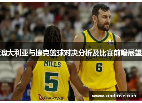 澳大利亚与捷克篮球对决分析及比赛前瞻展望