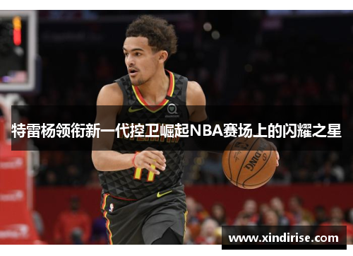 特雷杨领衔新一代控卫崛起NBA赛场上的闪耀之星